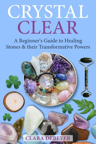 Crystal Clear A Beginner's Guide to Healing Stones and Their Transformative Powers