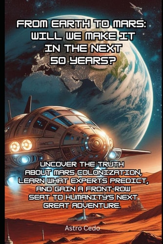 From Earth to Mars Will We Make it in the Next 50 Years?: Uncover the Truth About Mars Colonization, Learn What Experts Predict, and Gain a Front-Row Seat to Humanity's Next Great Adventure.