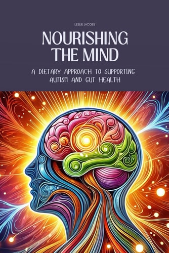 Nourishing the Mind A Dietary Approach to Supporting Autism and Gut Health: Support the Microbiome with Recipes for Kid-Friendly, Easy-to-Digest Meals