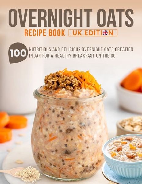 Overnight Oats Recipe Book UK Edition: 100 Nutritious And Delicious Overnight Oats Creation in Jar for a Healthy Breakfast on the Go