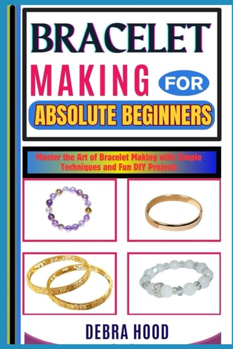 Bracelet Making for Absolute Beginners Master the Art of Bracelet Making with Simple Techniques and Fun DIY Projects