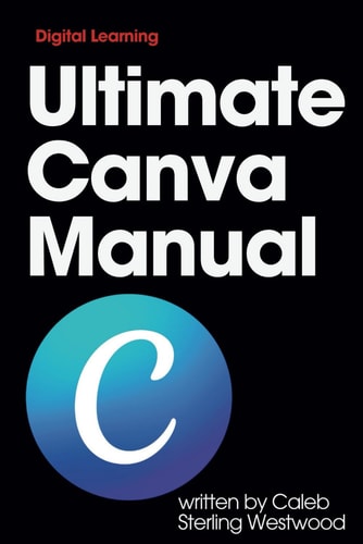 Ultimate Canva Manual A Comprehensive Guide to Creating Stunning Graphics, Monetising Your Skills, and Improving Workplace Efficiency