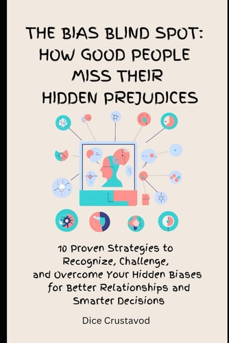 The Bias Blind Spot How Good People Miss Their Hidden Prejudices: 10 Proven Strategies to Recognize, Challenge, and Overcome Your Hidden Biases for Better Relationships and Smarter Decisions