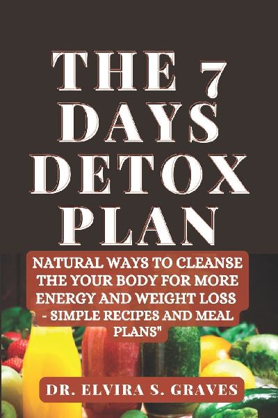 The 7 Days Detox Plan: Natural ways to Cleanse the your Body for more Energy and Weight Loss - Simple Recipes and Meal Plans