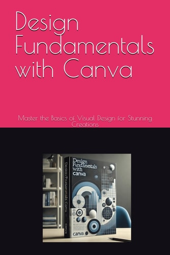 Design Fundamentals with Canva Master the Basics of Visual Design for Stunning Creations