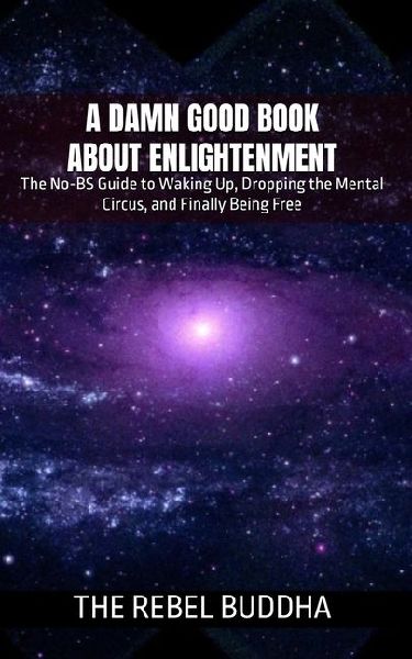 A Damn Good Book About Enlightenment: The No-BS Guide to Waking Up, Dropping the Mental Circus, and Finally Being Free