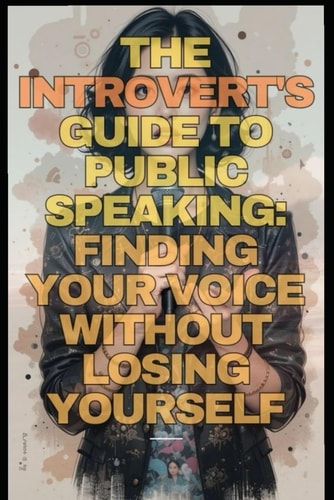 The Introvert's Guide to Public Speaking Finding Your Voice Without Losing Yourself