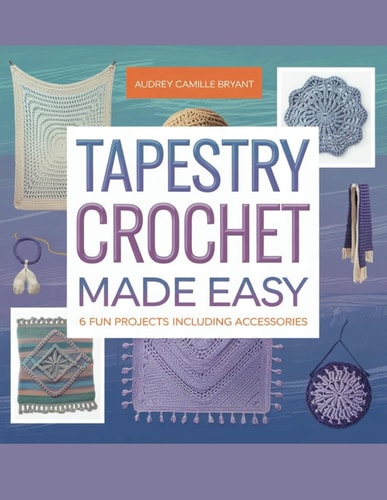 Tapestry Crochet Made Easy 6 Fun Projects Including Accessories - Audrey Camille Bryant
