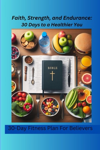 Faith, Strength, and Endurance 30 Days to a Healthier You: 30-Day Fitness Plan for Believers