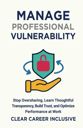 Manage Professional Vulnerability Stop Oversharing, Learn Thoughtful Transparency, Build Trust, and Optimize Performance at Work