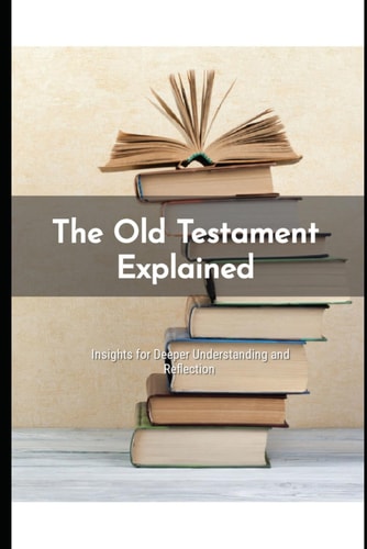 The Old Testament Explained Insights for Deeper Understanding and Reflection
