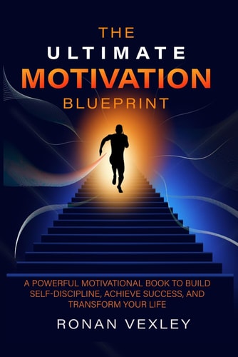 The Ultimate Motivation Blueprint A Powerful Motivational Book to Build Self-Discipline, Achieve Success, and Transform Your Life