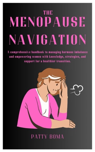 The Menopause Navigation A Comprehensive Handbook to Managing Hormone Imbalance and Empowering Women with Knowledge, Strategies, and Support for a Healthier Transition.