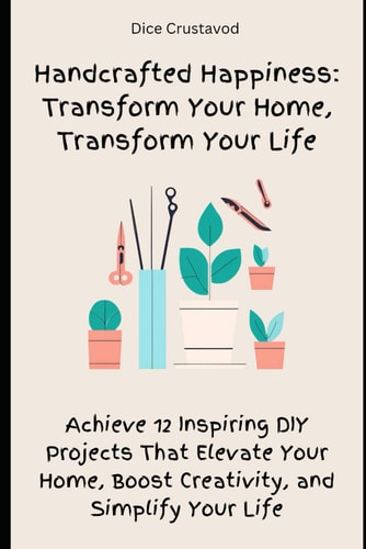Handcrafted Happiness Transform Your Home, Transform Your Life: Achieve 12 Inspiring DIY Projects That Elevate Your Home, Boost Creativity, and Simplify Your Life