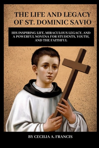 The Life and Legacy of St. Dominic Savio His Inspiring Life, Miraculous Legacy, and a Powerful Novena for Students, Youth, and the Faithful