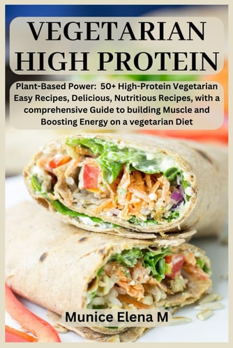 Vegetarian High Protein Plant- Based Power: 50+ High Protein Vegetarian Easy Recipes, Delicious, Nutritious Recipes, with a Comprehensive Guide to Building Muscle and Boosting Energy on a Vegetarian