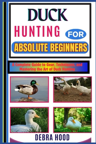 Duck Hunting A Complete Guide to Gear, Techniques, and Mastering the Art of Duck Hunting