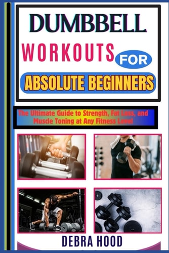 Dumbbell Workouts The Ultimate Guide to Strength, Fat Loss, and Muscle Toning at Any Fitness Level