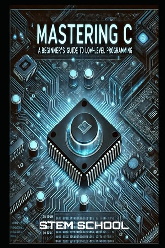Mastering C The Ultimate Guide to Low-Level Programming, Embedded Systems, and OS Development
