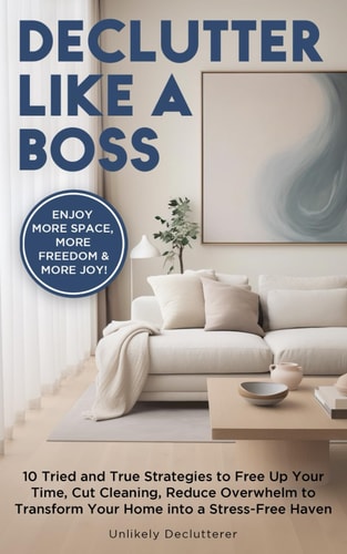 Declutter Like A Boss! 10 Tried and True Strategies to Free Up Your Time, Cut Cleaning, Reduce Overwhelm to Transform Your Home Into A Stress-Free Haven