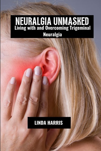 Neuralgia Unmasked Living with and Overcoming Trigeminal Neuralgia
