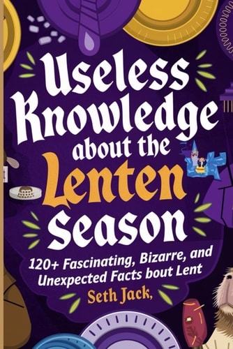 Useless Knowledge About the Lenten Season 120+ Fascinating, Bizarre, and Unexpected Facts About Lent