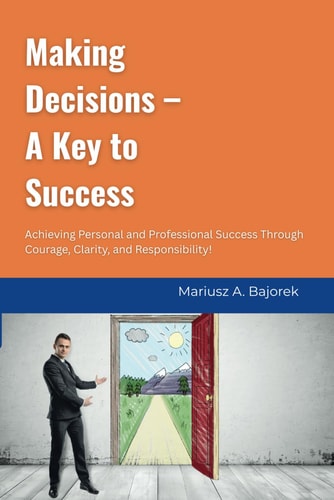 Making Decisions - A Key to Success Achieving Personal and Professional Success Through Courage, Clarity, and Responsibility!