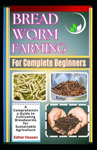 Bread Worm Farming For Complete Beginners A Comprehensive Guide to Cultivating Breadworms for Sustainable Agriculture