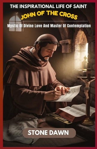 The Inspirational Life of Saint John of the Cross Mystic Of Divine Love And Master Of Contemplation