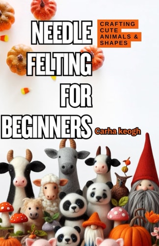Needle Felting for Beginners A Step-by-Step Guide to Crafting Cute Animals & Shapes