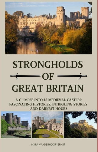 Strongholds of Great Britain A Glimpse Into 15 Medieval Castles; Fascinating Histories, Intriguing Stories and Darkest Hours