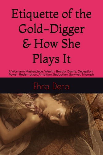 Etiquette of the Gold-digger & How She Plays It A Woman's Masterpiece: Wealth, Beauty, Desire, Deception, Power, Redemption, Ambition, Seduction, Survival, Triumph