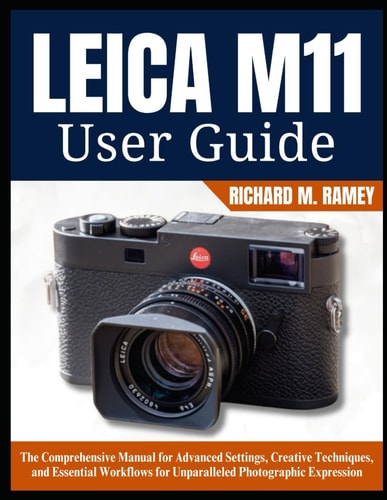 Leica M11 User Guide The Comprehensive Manual for Advanced Settings, Creative Techniques, and Essential Workflows for Unparalleled Photographic Expression