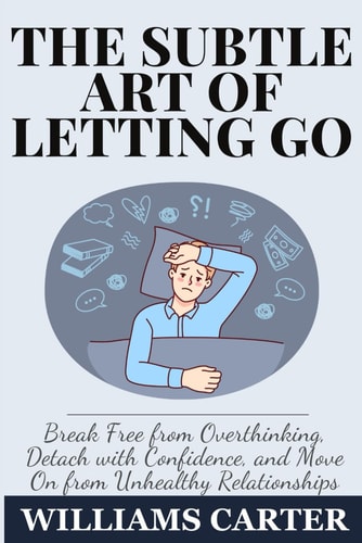 The Subtle Art of Letting Go Break Free from Overthinking, Detach with Confidence, and Move On from Unhealthy Relationships