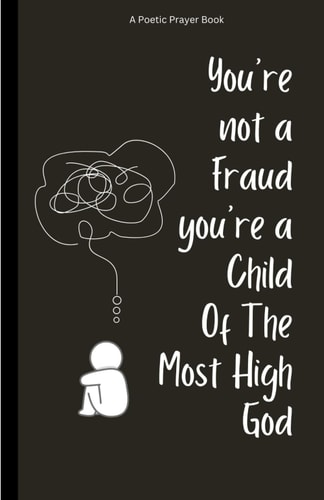 You're Not A Fraud You're A Child Of The Most High God 101 Poetic Prayers To Identify With Your Greatness, Conquer Feelings of Imposter Syndrome, and Debunk the Myth You're Not Good Enough