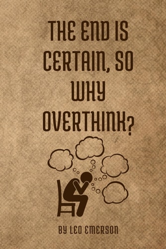 The End is Certain, So Why Overthink? Life's Too Short to Spend It in Your Head-Break Free from Overthinking