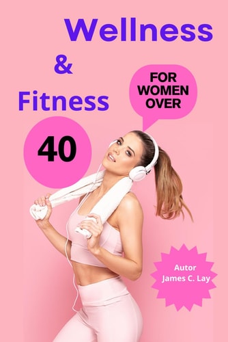 Wellness & Fitness For Women Over 40: Fitness, Nutrition and Mindfulness to Prevent Disease and Live Better