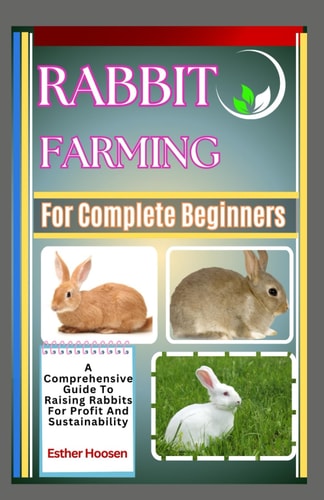 Rabbit Farming For Complete Beginners A Comprehensive Guide To Raising Rabbits For Profit And Sustainability