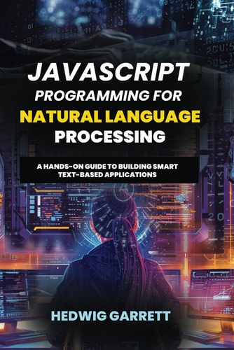 JavaScript Programming For Natural Language Processing A Hands-On Guide to Building Smart Text-Based Applications