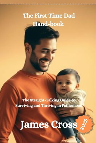 The First Time Dad Book 2025 The Straight-Talking Guide to Surviving and Thriving in Fatherhood