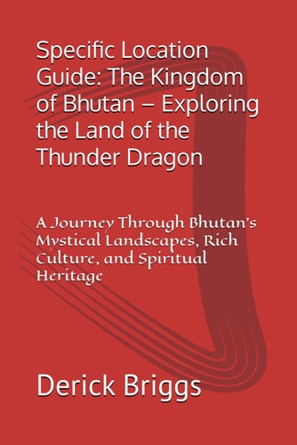 Specific Location Guide The Kingdom of Bhutan - Exploring the Land of the Thunder Dragon: A Journey Through Bhutan's Mystical Landscapes, Rich Culture, and Spiritual Heritage