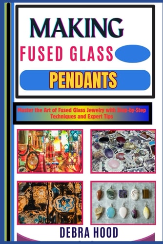 Making Fused Glass Pendants Master the Art of Fused Glass Jewelry with Step-by-Step Techniques and Expert Tips