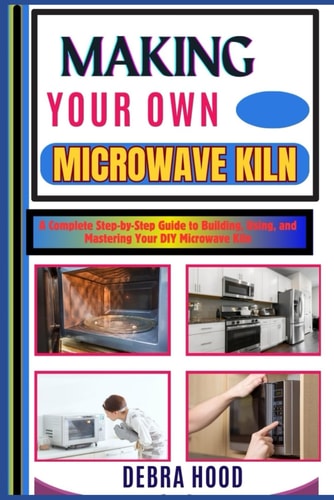 Making Your Own Microwave Kiln A Complete Step-by-Step Guide to Building, Using, and Mastering Your DIY Microwave Kiln