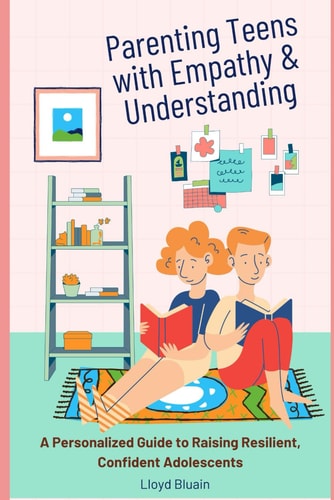 Parenting Teens with Empathy and Understanding A Personalized Guide to Raising Resilient, Confident Adolescents