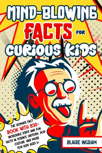 Mind-Blowing Facts for Curious Kids The Ultimate Fact Book with 830+ Incredible Stats and Fun Facts in Science, History, Pop Culture, and More for Kids Ages 6+