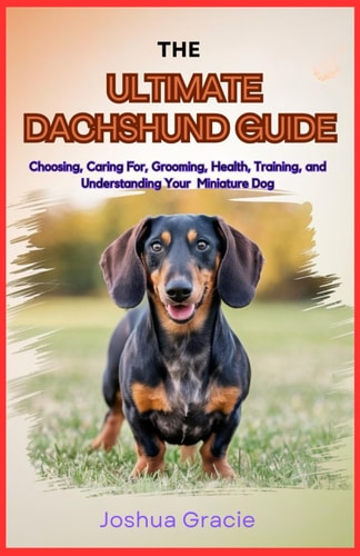 The Ultimate Dachshund Guide Choosing, Caring For, Grooming, Health, Training, and Understanding Your Miniature Dog