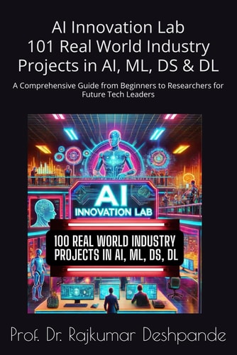 AI Innovation Lab 101 Real World Industry Projects in AI, ML, DS & DL: A Comprehensive Guide from Beginners to Researchers for Future Tech Leaders