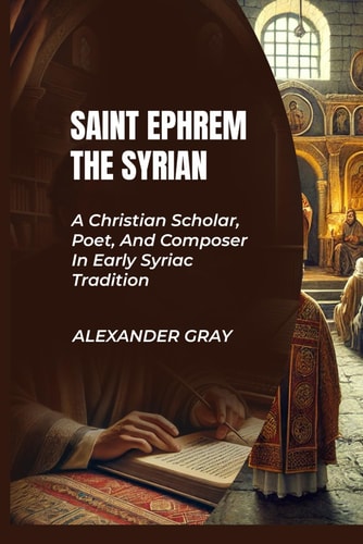 Saint Ephrem the Syrian A Christian Scholar, Poet, And Composer In Early Syriac Tradition