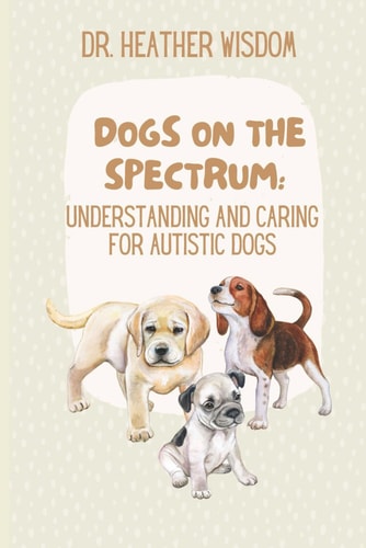 Dogs on the Spectrum Understanding and Caring for Autistic Dogs