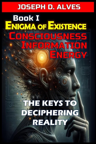 Enigma of Existence Consciousness, Energy and Information: The Keys to Deciphering Reality